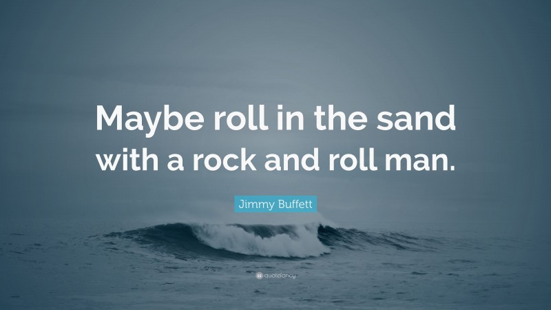 Jimmy Buffett Quote: “Maybe roll in the sand with a rock and roll man.”