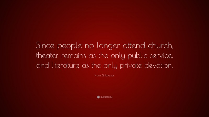 Franz Grillparzer Quote: “Since people no longer attend church, theater remains as the only public service, and literature as the only private devotion.”