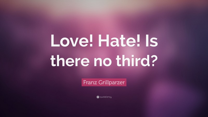 Franz Grillparzer Quote: “Love! Hate! Is there no third?”