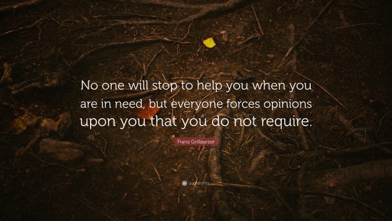 Franz Grillparzer Quote: “No one will stop to help you when you are in need, but everyone forces opinions upon you that you do not require.”