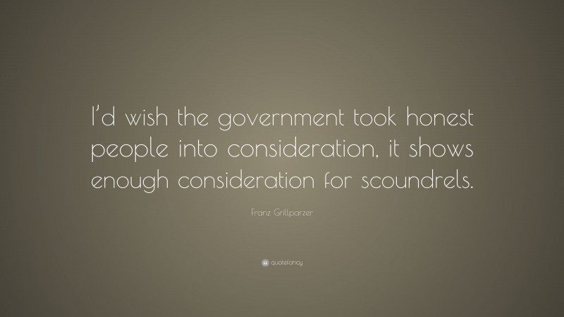 Franz Grillparzer Quote: “I’d wish the government took honest people into consideration, it shows enough consideration for scoundrels.”