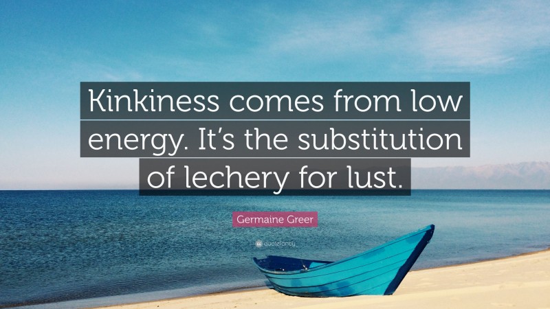 Germaine Greer Quote: “Kinkiness comes from low energy. It’s the substitution of lechery for lust.”