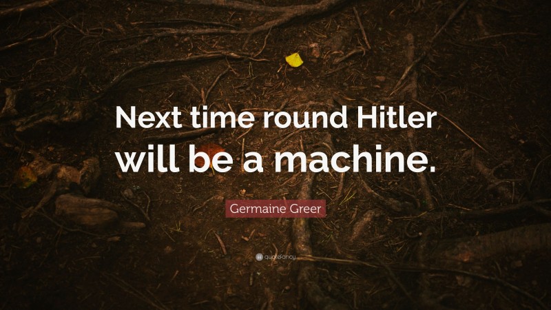 Germaine Greer Quote: “Next time round Hitler will be a machine.”