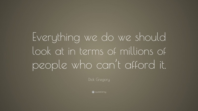 Dick Gregory Quote: “Everything we do we should look at in terms of millions of people who can’t afford it.”