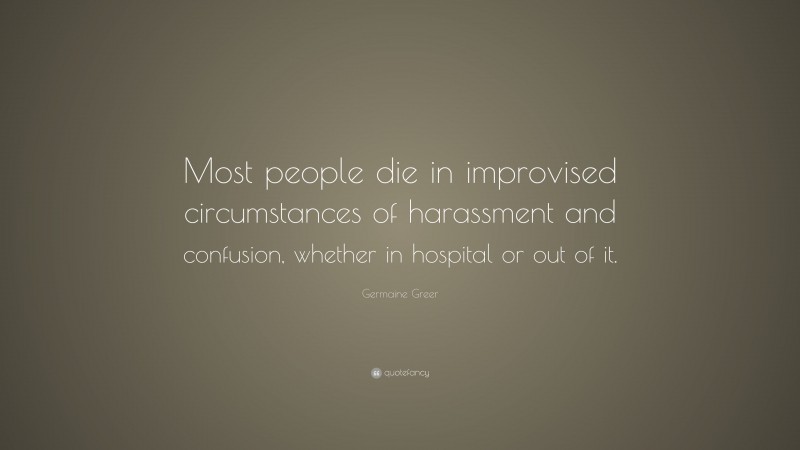 Germaine Greer Quote: “Most people die in improvised circumstances of harassment and confusion, whether in hospital or out of it.”