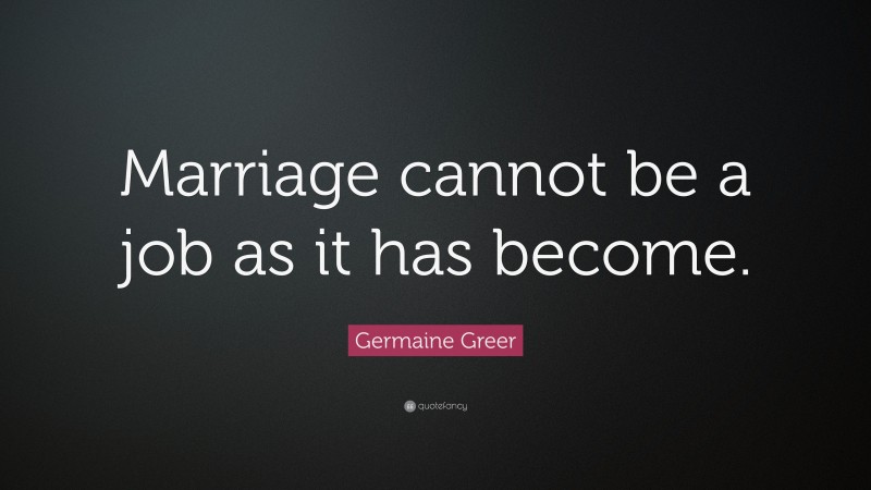 Germaine Greer Quote: “Marriage cannot be a job as it has become.”