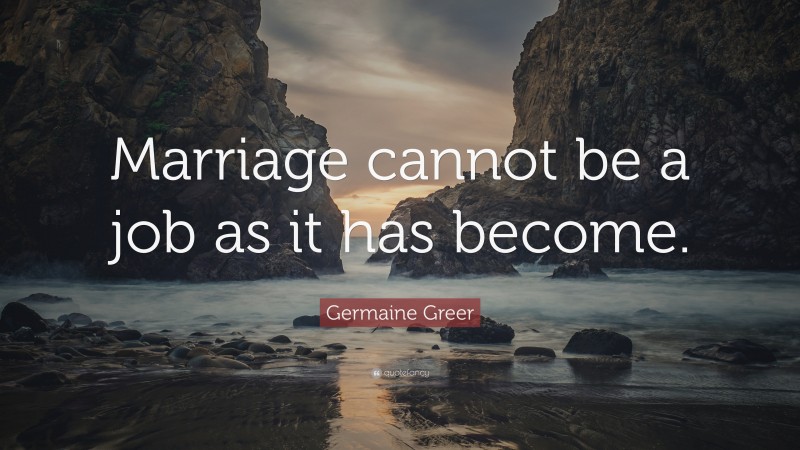 Germaine Greer Quote: “Marriage cannot be a job as it has become.”