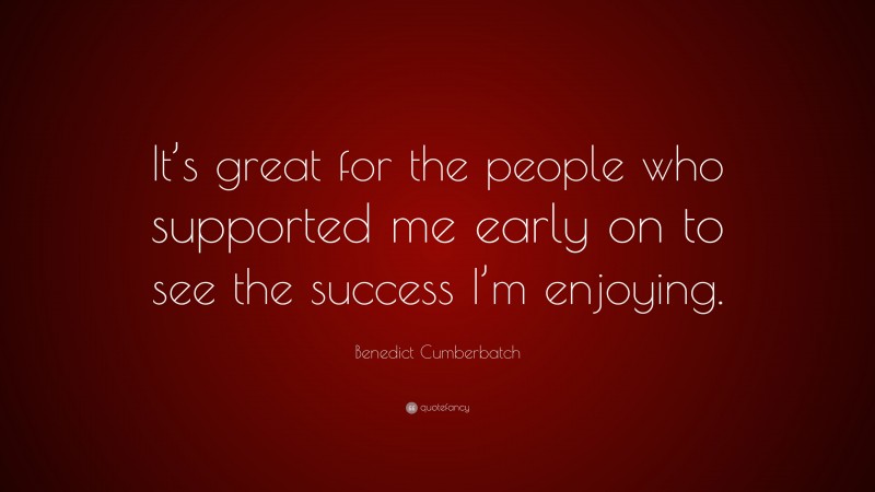 Benedict Cumberbatch Quote: “It’s great for the people who supported me early on to see the success I’m enjoying.”