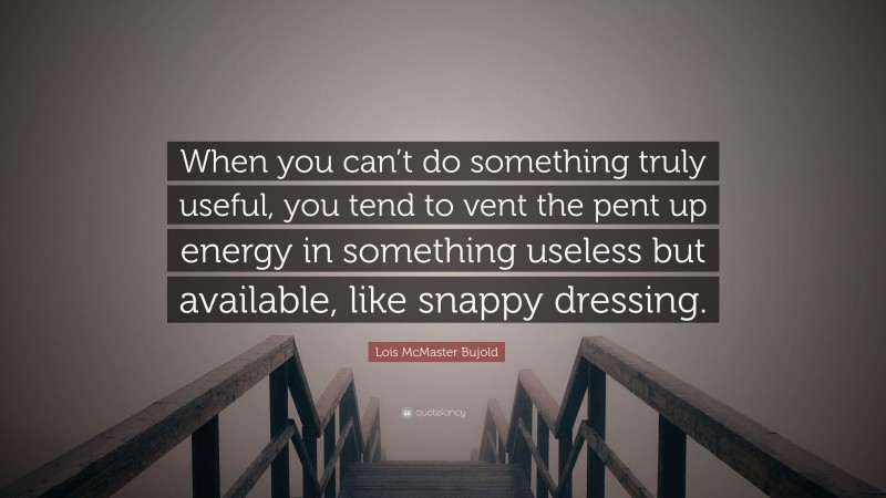 Lois McMaster Bujold Quote: “When you can’t do something truly useful, you tend to vent the pent up energy in something useless but available, like snappy dressing.”