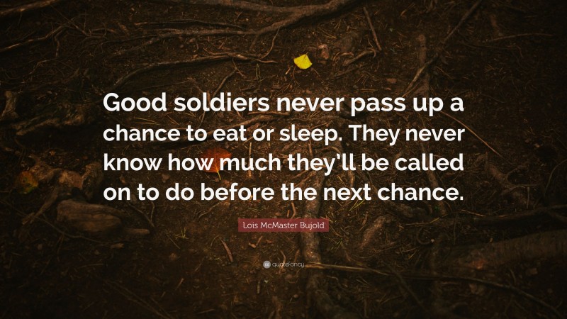 Lois McMaster Bujold Quote: “Good soldiers never pass up a chance to eat or sleep. They never know how much they’ll be called on to do before the next chance.”