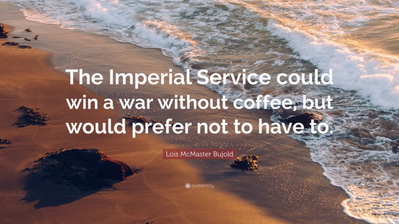 Lois McMaster Bujold Quote: “The Imperial Service could win a war without coffee, but would prefer not to have to.”