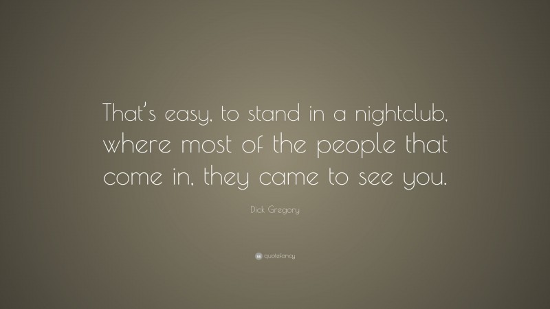 Dick Gregory Quote: “That’s easy, to stand in a nightclub, where most ...