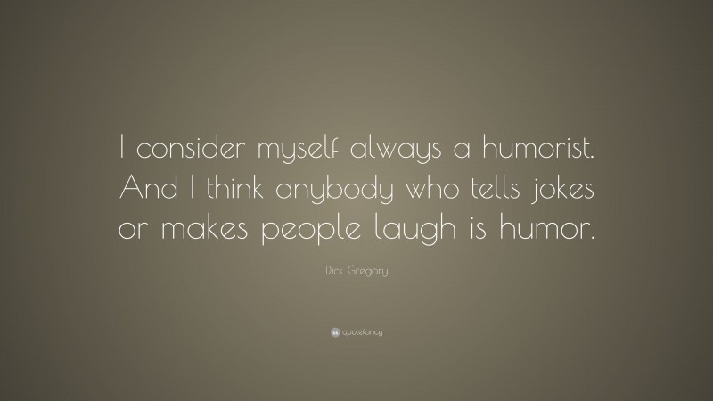 Dick Gregory Quote: “I consider myself always a humorist. And I think anybody who tells jokes or makes people laugh is humor.”