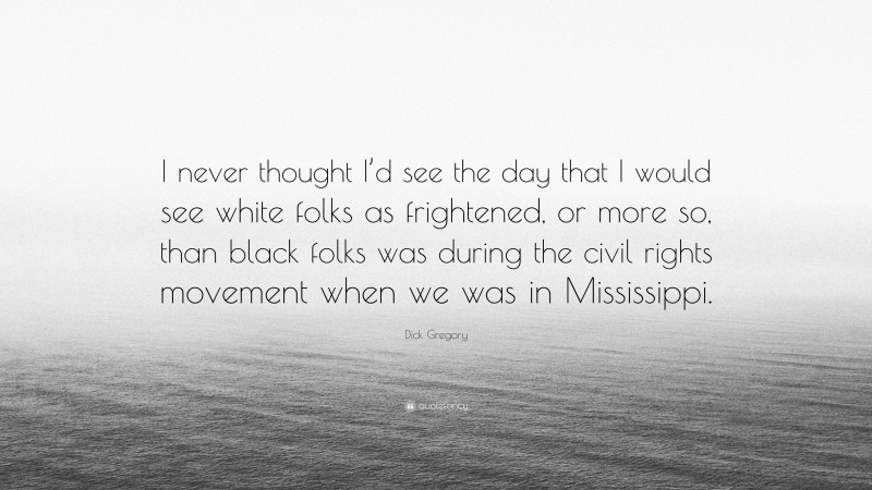 Dick Gregory Quote: “I never thought I’d see the day that I would see white folks as frightened, or more so, than black folks was during the civil rights movement when we was in Mississippi.”