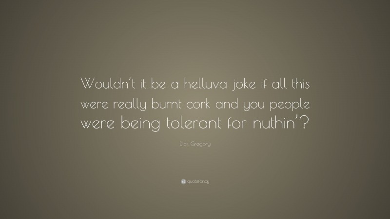 Dick Gregory Quote: “Wouldn’t it be a helluva joke if all this were really burnt cork and you people were being tolerant for nuthin’?”