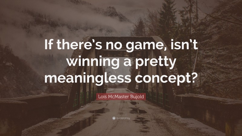 Lois McMaster Bujold Quote: “If there’s no game, isn’t winning a pretty meaningless concept?”