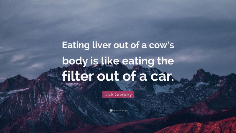 Dick Gregory Quote: “Eating liver out of a cow’s body is like eating the filter out of a car.”