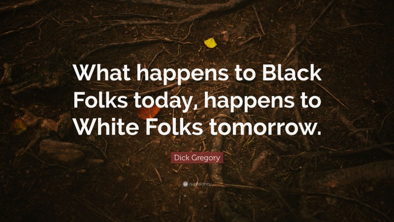 Dick Gregory Quote: “What happens to Black Folks today, happens to White Folks tomorrow.”