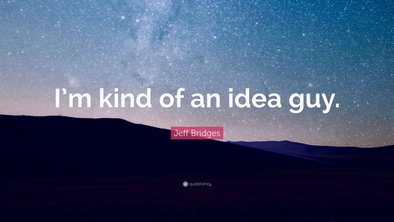 Jeff Bridges Quote: “I’m kind of an idea guy.”