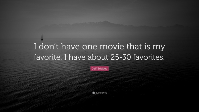 Jeff Bridges Quote: “I don’t have one movie that is my favorite, I have about 25-30 favorites.”