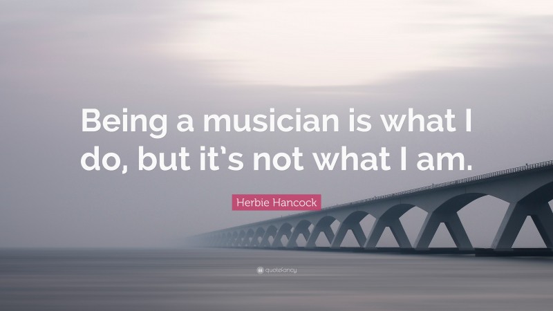 Herbie Hancock Quote: “Being a musician is what I do, but it’s not what I am.”