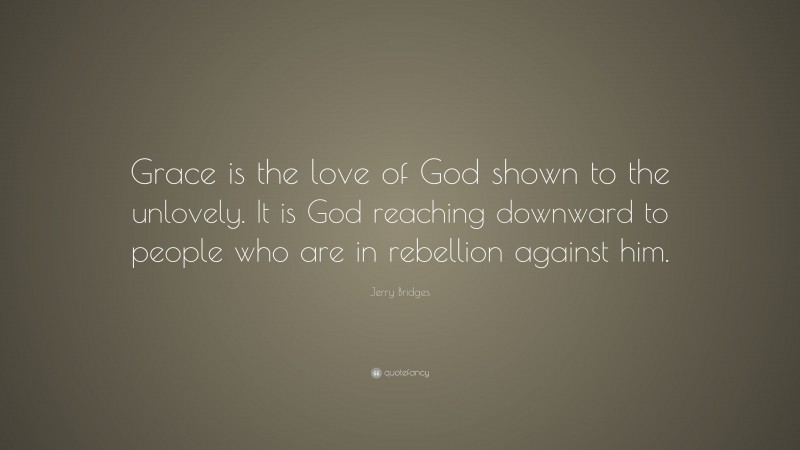 Jerry Bridges Quote: “Grace is the love of God shown to the unlovely. It is God reaching downward to people who are in rebellion against him.”