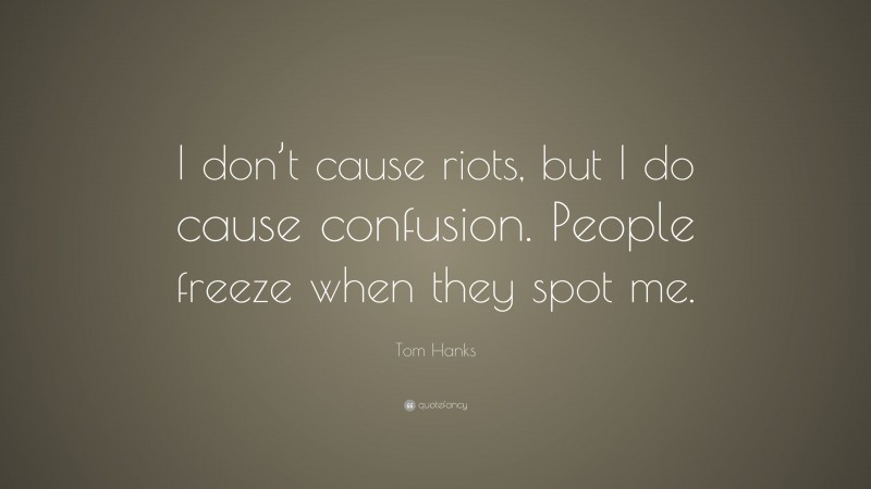 Tom Hanks Quote: “I don’t cause riots, but I do cause confusion. People freeze when they spot me.”