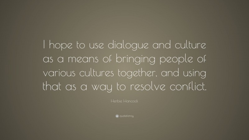 Herbie Hancock Quote: “I hope to use dialogue and culture as a means of bringing people of various cultures together, and using that as a way to resolve conflict.”