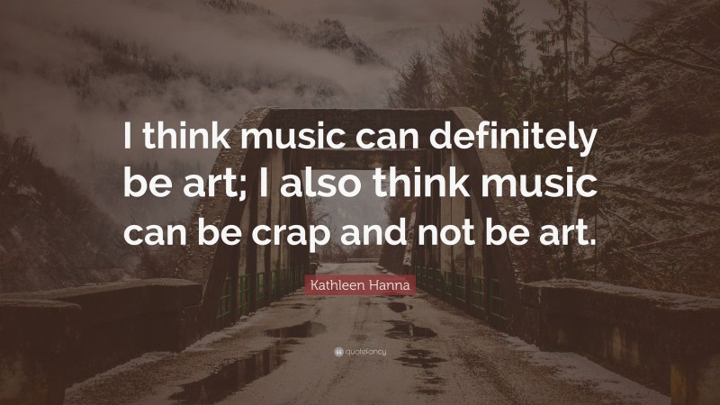 Kathleen Hanna Quote: “I think music can definitely be art; I also think music can be crap and not be art.”
