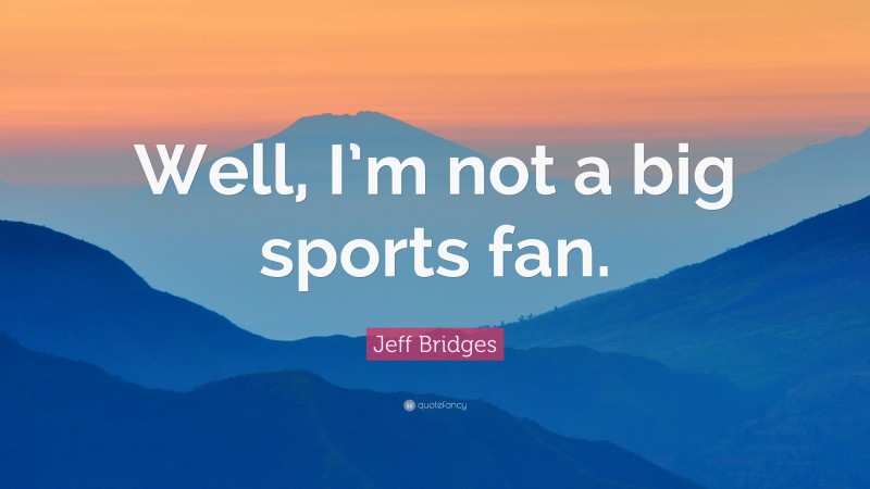Jeff Bridges Quote: “Well, I’m not a big sports fan.”
