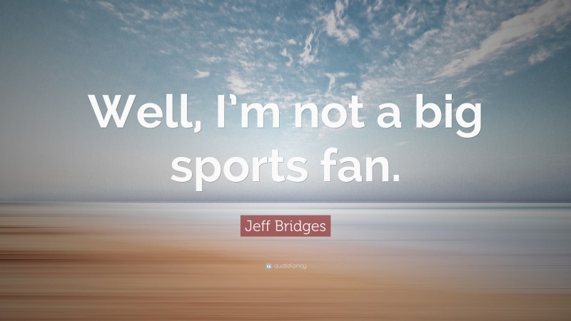 Jeff Bridges Quote: “Well, I’m not a big sports fan.”