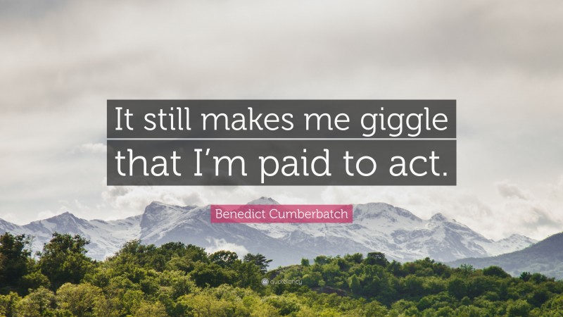 Benedict Cumberbatch Quote: “It still makes me giggle that I’m paid to act.”