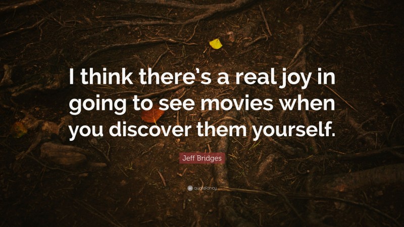 Jeff Bridges Quote: “I think there’s a real joy in going to see movies when you discover them yourself.”
