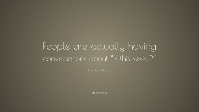 Kathleen Hanna Quote: “People are actually having conversations about “Is this sexist?””