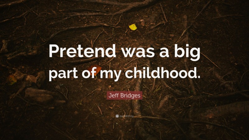 Jeff Bridges Quote: “Pretend was a big part of my childhood.”