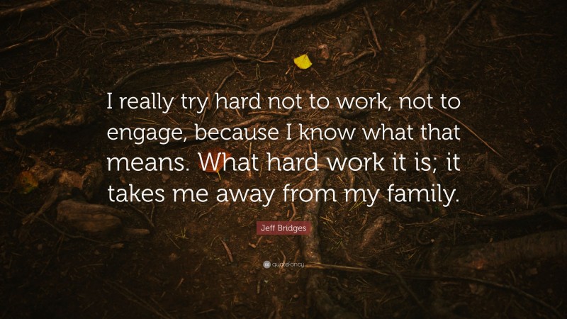 Jeff Bridges Quote: “I really try hard not to work, not to engage, because I know what that means. What hard work it is; it takes me away from my family.”