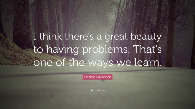 Herbie Hancock Quote: “I think there’s a great beauty to having problems. That’s one of the ways we learn.”