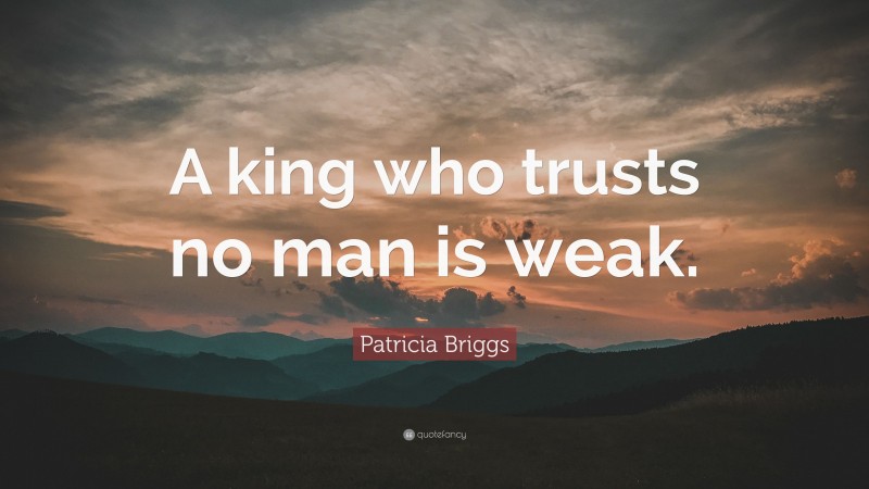Patricia Briggs Quote: “A king who trusts no man is weak.”