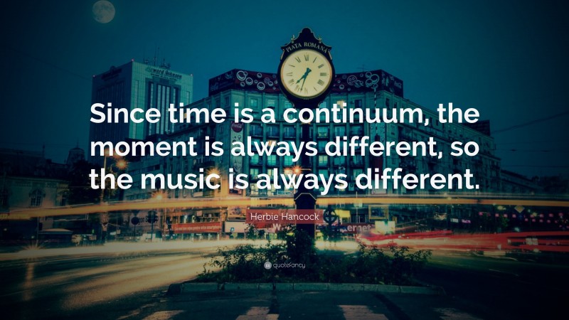 Herbie Hancock Quote: “Since time is a continuum, the moment is always different, so the music is always different.”