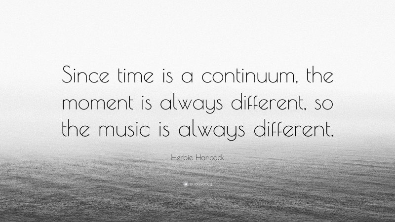 Herbie Hancock Quote: “Since time is a continuum, the moment is always different, so the music is always different.”