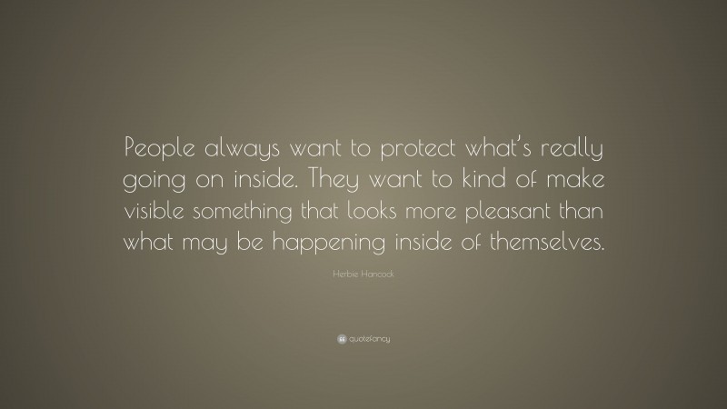 Herbie Hancock Quote: “People always want to protect what’s really going on inside. They want to kind of make visible something that looks more pleasant than what may be happening inside of themselves.”