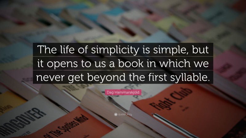 Dag Hammarskjöld Quote: “The life of simplicity is simple, but it opens to us a book in which we never get beyond the first syllable.”