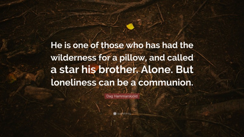 Dag Hammarskjöld Quote: “He is one of those who has had the wilderness for a pillow, and called a star his brother. Alone. But loneliness can be a communion.”
