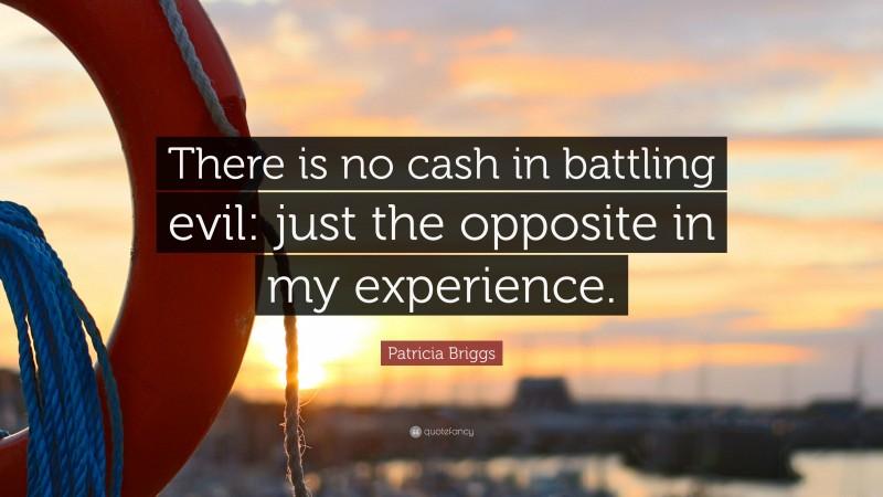 Patricia Briggs Quote: “There is no cash in battling evil: just the opposite in my experience.”