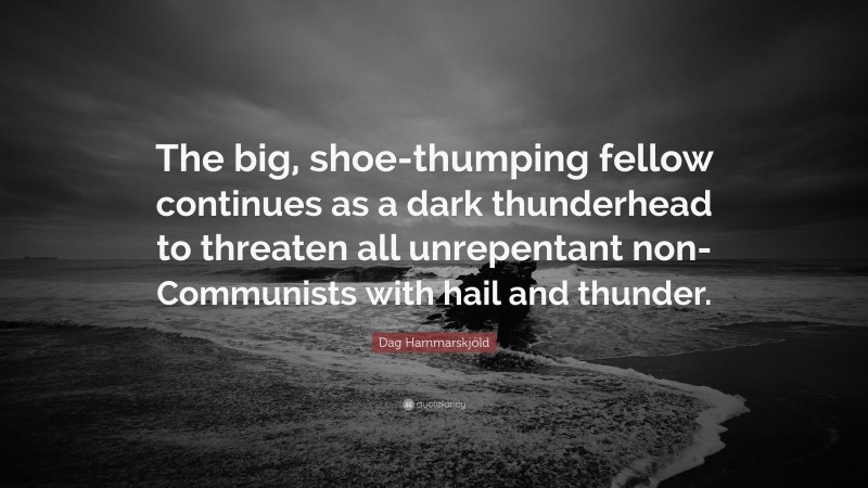 Dag Hammarskjöld Quote: “The big, shoe-thumping fellow continues as a dark thunderhead to threaten all unrepentant non-Communists with hail and thunder.”