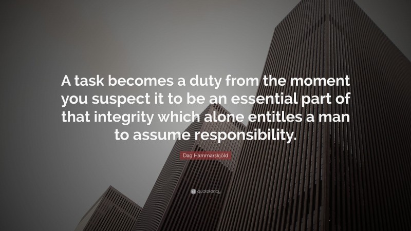 Dag Hammarskjöld Quote: “A task becomes a duty from the moment you suspect it to be an essential part of that integrity which alone entitles a man to assume responsibility.”