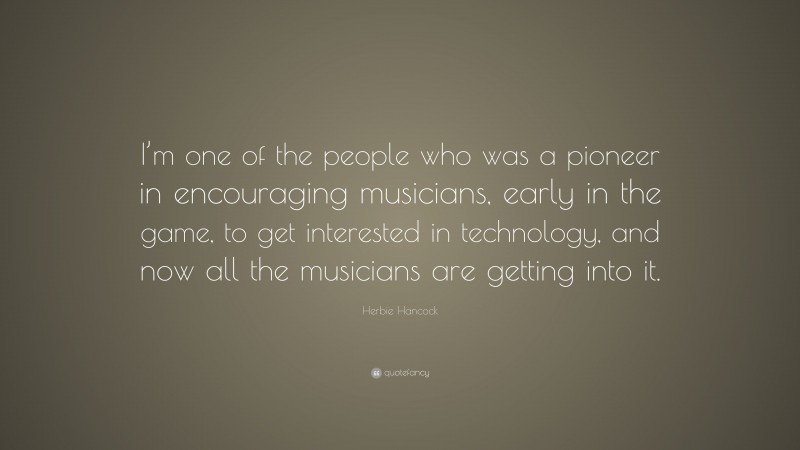 Herbie Hancock Quote: “I’m one of the people who was a pioneer in encouraging musicians, early in the game, to get interested in technology, and now all the musicians are getting into it.”