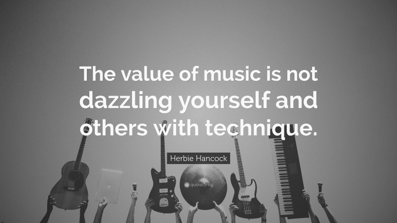 Herbie Hancock Quote: “The value of music is not dazzling yourself and others with technique.”