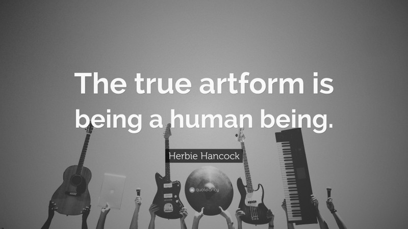 Herbie Hancock Quote: “The true artform is being a human being.”