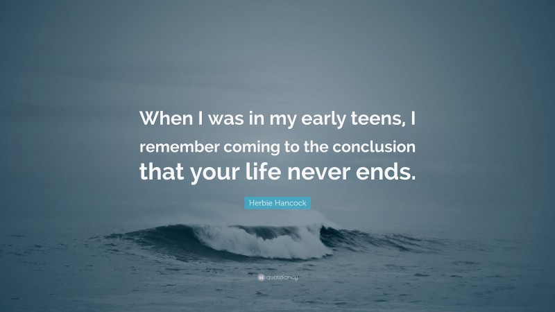 Herbie Hancock Quote: “When I was in my early teens, I remember coming to the conclusion that your life never ends.”